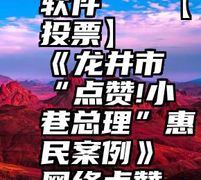 广西南宁微信投票软件   【投票】《龙井市“点赞!小巷总理”惠民案例》网络点赞评选活动开始啦!