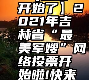 在微信投票活动   【投票开始了】2021年吉林省“最美军嫂”网络投票开始啦!快来选出你心中的最美......