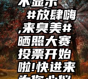 微信插了投票怎么不显示   #放肆嗨,来臭美#晒照大赛投票开始啦!快进来为你心仪的选手拉票吧~