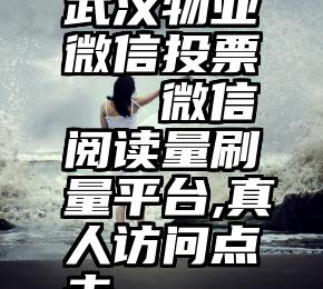 武汉物业微信投票   微信阅读量刷量平台,真人访问点击
