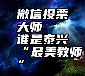 微信投票大师   谁是泰兴“最美教师”