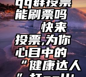 qq群投票能刷票吗   快来投票,为你心目中的“健康达人”打call!