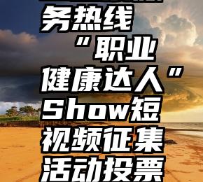 灵宝市人工投票服务热线   “职业健康达人”Show短视频征集活动投票开始!为我们点赞吧!