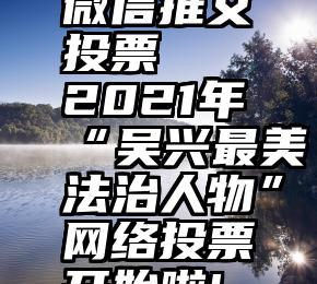 微信推文投票   2021年“吴兴最美法治人物”网络投票开始啦!