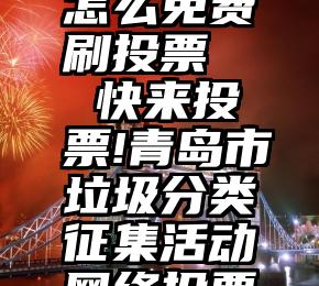 微信投票怎么免费刷投票   快来投票!青岛市垃圾分类征集活动网络投票开始啦