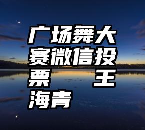 广场舞大赛微信投票   王海青