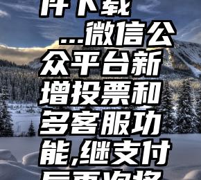 幼儿园微信投票软件下载   ...微信公众平台新增投票和多客服功能,继支付后再次将人工客服整合...