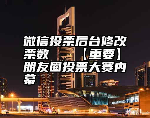 微信投票后台修改票数   【重要】朋友圈投票大赛内幕