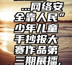 知乎论微信投票   ...网络安全靠人民”少年儿童手抄报大赛作品第三期展播,为你喜欢的...