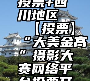 微信人工投票+四川地区   【投票】“大美金高”摄影大赛网络平台投票开始啦