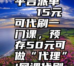 微信投票平台派单   15元可代刷一门课，预存50元可做“代理”!网课代刷如何规避