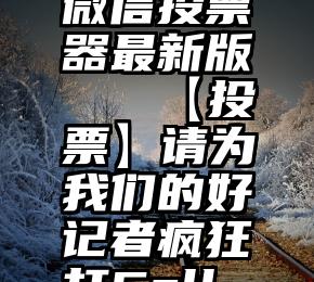 微信投票器最新版   【投票】请为我们的好记者疯狂打Call~