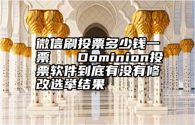 微信刷投票多少钱一票   Dominion投票软件到底有没有修改选举结果