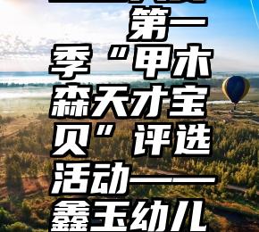 微信投票盟宝大赛   第一季“甲木森天才宝贝”评选活动——鑫玉幼儿园投票开始啦!