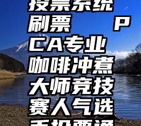 岚山微信投票系统刷票   PCA专业咖啡冲煮大师竞技赛人气选手投票通道!