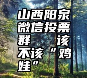 山西阳泉微信投票群   该不该“鸡娃”