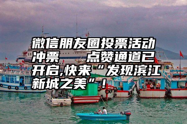 微信朋友圈投票活动冲票   点赞通道已开启,快来“发现滨江新城之美”!