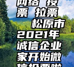 网络 投票 拉票   松原市2021年诚信企业家开始微信投票啦