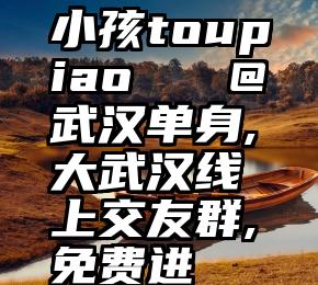 小孩toupiao   @武汉单身,大武汉线上交友群,免费进