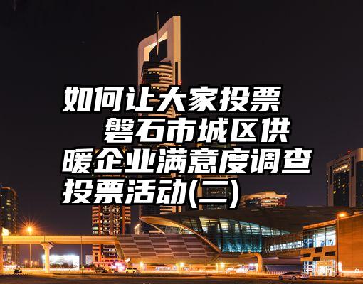 如何让大家投票   磐石市城区供暖企业满意度调查投票活动(二)