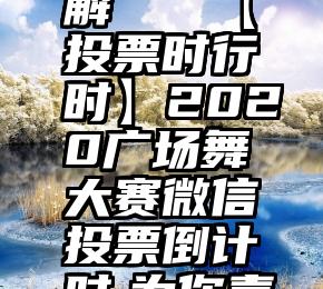 微信投票宝怎么破解   【投票时行时】2020广场舞大赛微信投票倒计时,为你喜欢的团队使出...