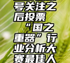 微信公众号关注之后投票   “国之重器”行业分析大赛最佳人气投票