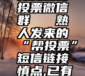 免费互相投票微信群   熟人发来的“帮投票”短信链接慎点,已有人中招了!