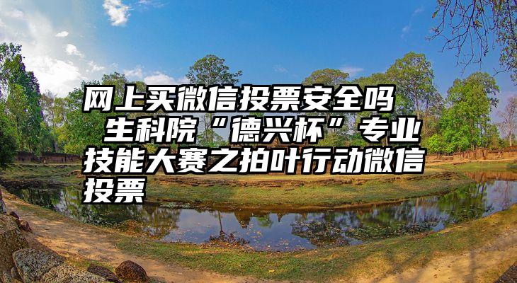 网上买微信投票安全吗   生科院“德兴杯”专业技能大赛之拍叶行动微信投票