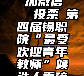 微信投票 加微信   投票│第四届锡职院“最受欢迎青年教师”候选人重磅来袭!(二)