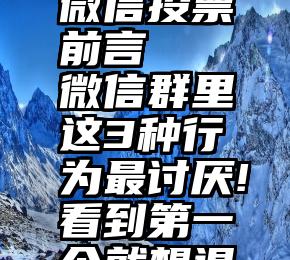 优秀室长微信投票前言   微信群里这3种行为最讨厌!看到第一个就想退群了