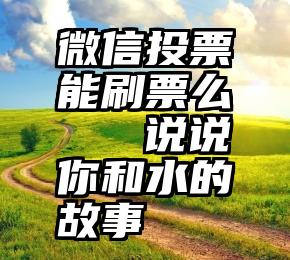 微信投票能刷票么   说说你和水的故事