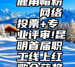 投票吧 鹿角帽粉   网络投票+专业评审!昆明首届职工线上红歌会获奖名单出炉