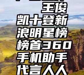 微信投票广告合作   王俊凯十登新浪明星榜榜首360手机助手代言人人气居高不下