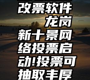 微信投票改票软件   龙岗新十景网络投票启动!投票可抽取丰厚奖品哦!