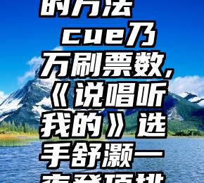 微信投票的方法   cue乃万刷票数,《说唱听我的》选手舒灏一夜登顶排行榜