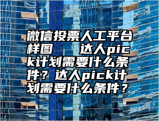 微信投票人工平台样图   达人pick计划需要什么条件？达人pick计划需要什么条件？