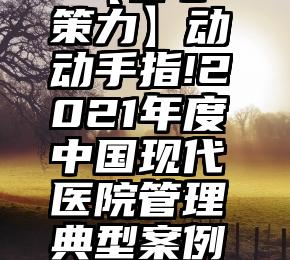 微信赞   【群心策力】动动手指!2021年度中国现代医院管理典型案例评选开始投票啦!