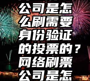 福瑞微信投票   网络刷票公司是怎么刷需要身份验证的投票的？网络刷票公司是怎么刷需要身份验证的投票的？