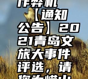 微信投票作弊机   【通知公告】2021青岛文旅大事件评选，请您为崂山文旅点赞!