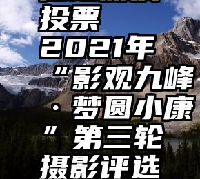 怎样在微信给朋友投票   2021年“影观九峰·梦圆小康”第三轮摄影评选欢迎您投稿......