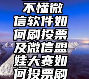 免费 微信 投票   不懂微信软件如何刷投票及微信盟娃大赛如何投票刷票方法就OUT了