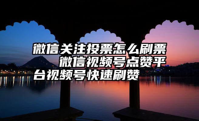 微信关注投票怎么刷票   微信视频号点赞平台视频号快速刷赞