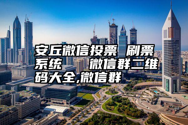 安丘微信投票 刷票系统   微信群二维码大全,微信群