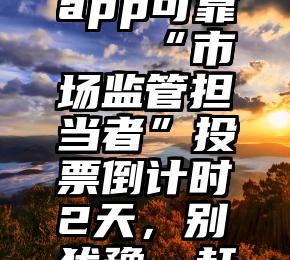 刷票神器app可靠   “市场监管担当者”投票倒计时2天，别犹豫，赶紧行动!