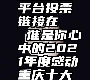 微信公众平台投票链接在   谁是你心中的2021年度感动重庆十大人物