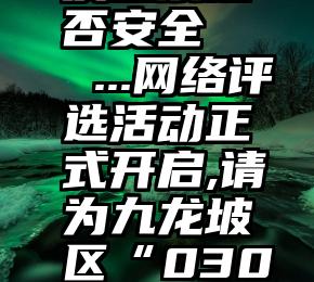 微信帮朋友投票是否安全   ...网络评选活动正式开启,请为九龙坡区“030号”投票点赞