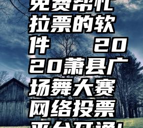 免费帮忙拉票的软件   2020萧县广场舞大赛网络投票平台开通!