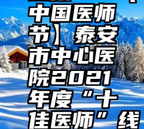 怎样网页微信投票链接   【中国医师节】泰安市中心医院2021年度“十佳医师”线上评选活动开启!快来投票!