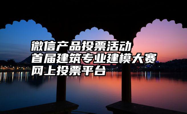 微信产品投票活动   首届建筑专业建模大赛网上投票平台