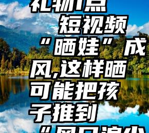 微信投票礼物1点   短视频“晒娃”成风,这样晒可能把孩子推到“风口浪尖”